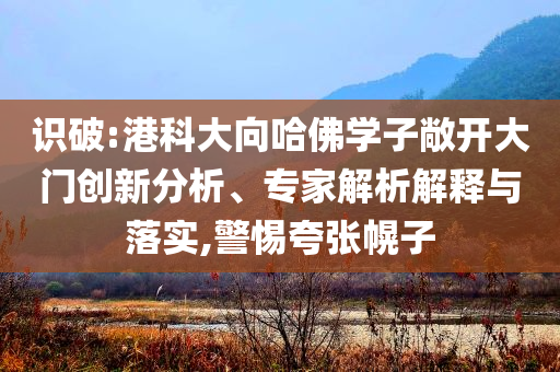 識破:港科大向哈佛學(xué)子敞開大門創(chuàng)新分析、專家解析解釋與落實,警惕夸張幌子