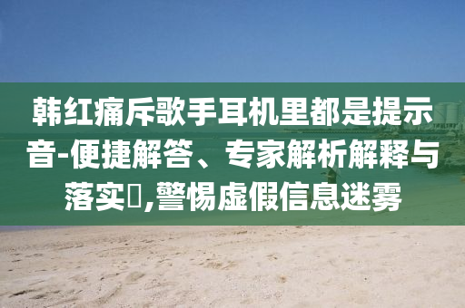 韓紅痛斥歌手耳機里都是提示音-便捷解答、專家解析解釋與落實?,警惕虛假信息迷霧