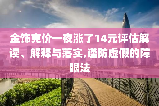 金飾克價(jià)一夜?jié)q了14元評(píng)估解讀、解釋與落實(shí),謹(jǐn)防虛假的障眼法