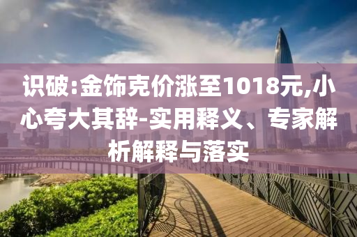 識(shí)破:金飾克價(jià)漲至1018元,小心夸大其辭-實(shí)用釋義、專(zhuān)家解析解釋與落實(shí)