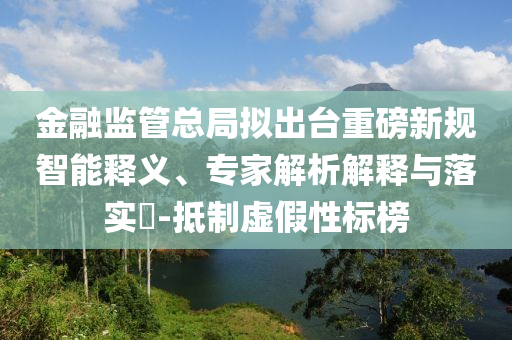 金融監(jiān)管總局?jǐn)M出臺(tái)重磅新規(guī)智能釋義、專(zhuān)家解析解釋與落實(shí)?-抵制虛假性標(biāo)榜