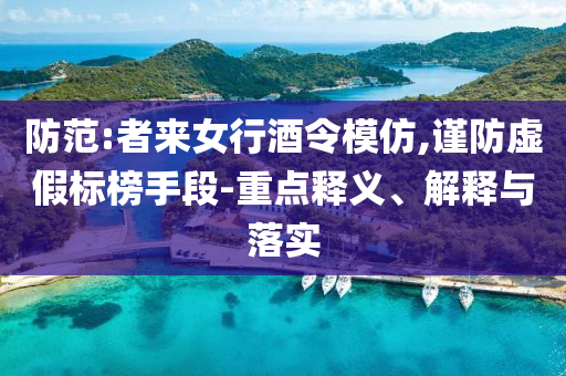 防范:者來女行酒令模仿,謹(jǐn)防虛假標(biāo)榜手段-重點釋義、解釋與落實
