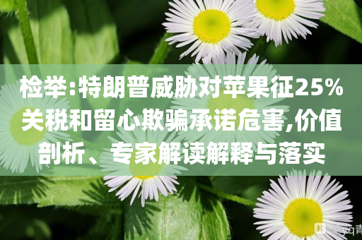 檢舉:特朗普威脅對蘋果征25%關(guān)稅和留心欺騙承諾危害,價值剖析、專家解讀解釋與落實