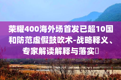 榮耀400海外場首發(fā)已超10國和防范虛假鼓吹術(shù)-戰(zhàn)略釋義、專家解讀解釋與落實?
