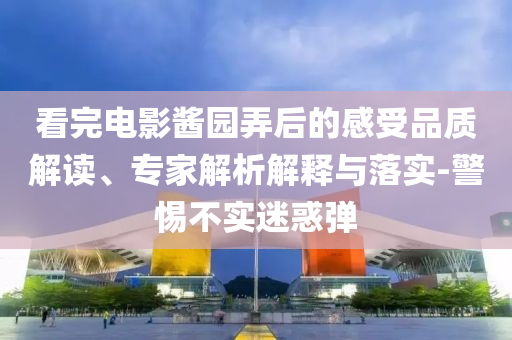 看完電影醬園弄后的感受品質(zhì)解讀、專家解析解釋與落實-警惕不實迷惑彈