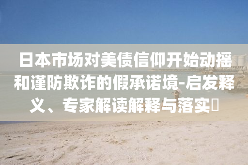 日本市場對美債信仰開始動搖和謹防欺詐的假承諾境-啟發(fā)釋義、專家解讀解釋與落實?