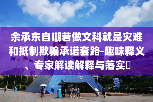 余承東自嘲若做文科就是災(zāi)難和抵制欺騙承諾套路-趣味釋義、專家解讀解釋與落實(shí)?