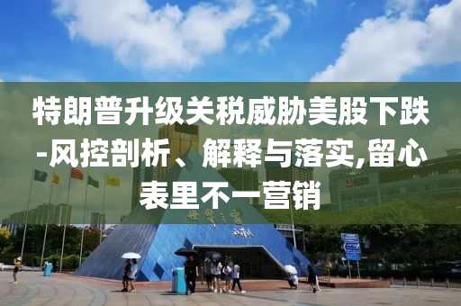 特朗普升級關(guān)稅威脅美股下跌-風(fēng)控剖析、解釋與落實(shí),留心表里不一營銷