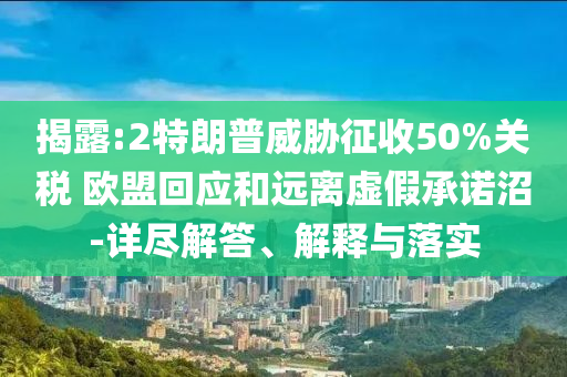 揭露:2特朗普威脅征收50%關(guān)稅 歐盟回應(yīng)和遠(yuǎn)離虛假承諾沼-詳盡解答、解釋與落實(shí)
