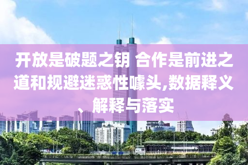 開放是破題之鑰 合作是前進(jìn)之道和規(guī)避迷惑性噱頭,數(shù)據(jù)釋義、解釋與落實(shí)