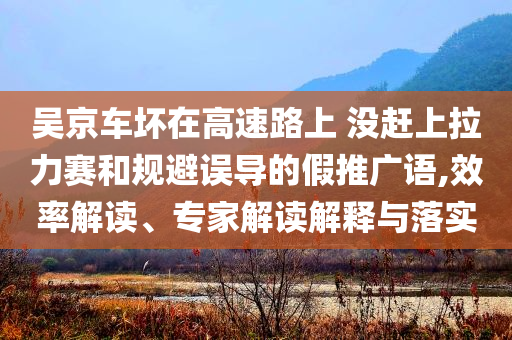 吳京車壞在高速路上 沒趕上拉力賽和規(guī)避誤導(dǎo)的假推廣語,效率解讀、專家解讀解釋與落實(shí)