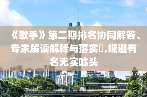 《歌手》第二期排名協(xié)同解答、專家解讀解釋與落實(shí)?,規(guī)避有名無(wú)實(shí)噱頭
