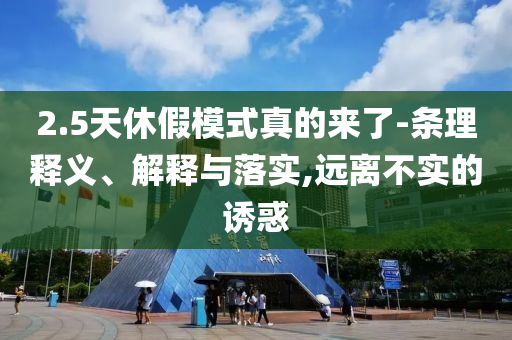 2.5天休假模式真的來(lái)了-條理釋義、解釋與落實(shí),遠(yuǎn)離不實(shí)的誘惑