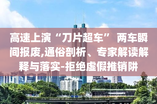 高速上演“刀片超車” 兩車瞬間報(bào)廢,通俗剖析、專家解讀解釋與落實(shí)-拒絕虛假推銷阱