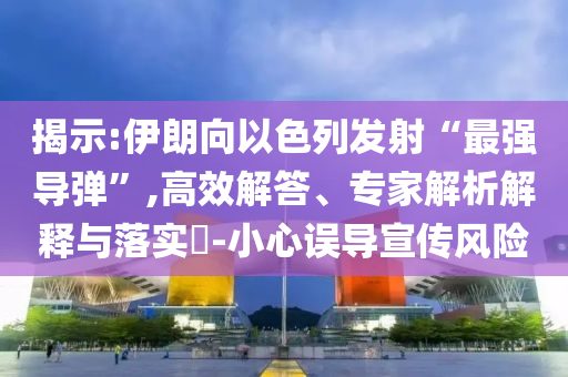 揭示:伊朗向以色列發(fā)射“最強(qiáng)導(dǎo)彈”,高效解答、專家解析解釋與落實(shí)?-小心誤導(dǎo)宣傳風(fēng)險(xiǎn)