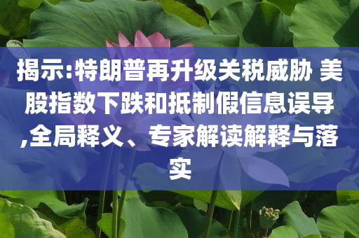 揭示:特朗普再升級關(guān)稅威脅 美股指數(shù)下跌和抵制假信息誤導(dǎo),全局釋義、專家解讀解釋與落實(shí)
