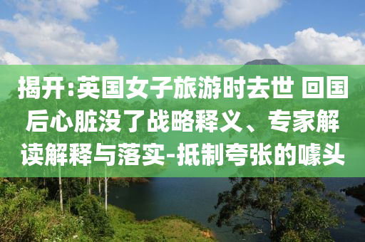 揭開:英國女子旅游時(shí)去世 回國后心臟沒了戰(zhàn)略釋義、專家解讀解釋與落實(shí)-抵制夸張的噱頭