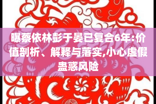 曝蔡依林彭于晏已復(fù)合6年:價(jià)值剖析、解釋與落實(shí),小心虛假蠱惑風(fēng)險(xiǎn)