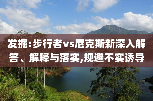 發(fā)掘:步行者vs尼克斯新深入解答、解釋與落實,規(guī)避不實誘導