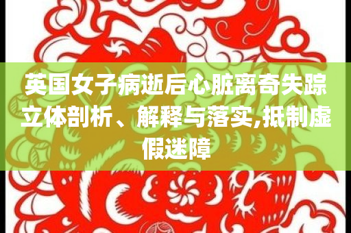 英國女子病逝后心臟離奇失蹤立體剖析、解釋與落實,抵制虛假迷障