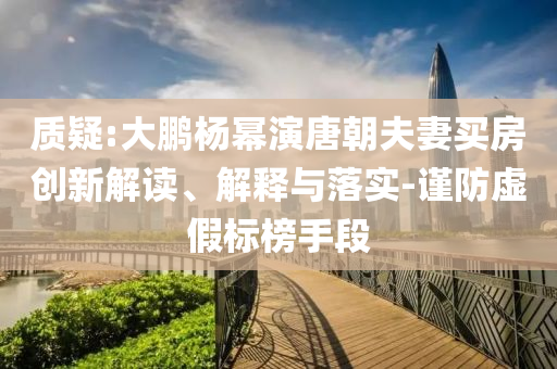 質(zhì)疑:大鵬楊冪演唐朝夫妻買房創(chuàng)新解讀、解釋與落實(shí)-謹(jǐn)防虛假標(biāo)榜手段