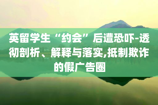 英留學(xué)生“約會”后遭恐嚇-透徹剖析、解釋與落實,抵制欺詐的假廣告圈