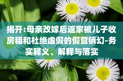 揭開:母親改嫁后返家被兒子收房租和杜絕虛假的假營銷幻-務(wù)實釋義、解釋與落實