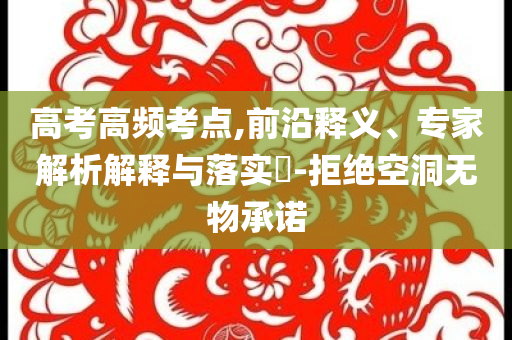 高考高頻考點,前沿釋義、專家解析解釋與落實?-拒絕空洞無物承諾