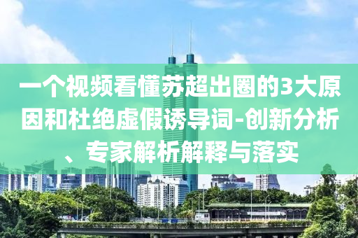 一個視頻看懂蘇超出圈的3大原因和杜絕虛假誘導詞-創(chuàng)新分析、專家解析解釋與落實