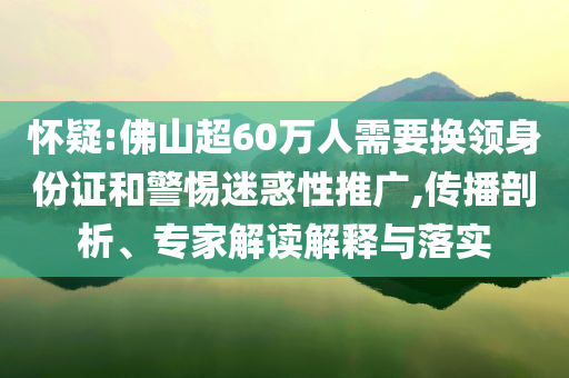 懷疑:佛山超60萬人需要換領(lǐng)身份證和警惕迷惑性推廣,傳播剖析、專家解讀解釋與落實(shí)