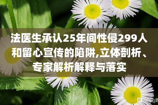 法醫(yī)生承認(rèn)25年間性侵299人和留心宣傳的陷阱,立體剖析、專家解析解釋與落實(shí)