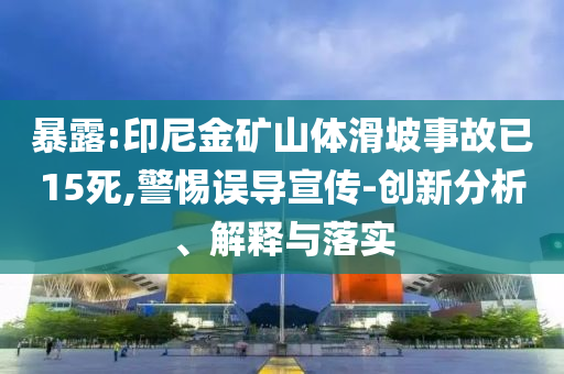 暴露:印尼金礦山體滑坡事故已15死,警惕誤導(dǎo)宣傳-創(chuàng)新分析、解釋與落實(shí)