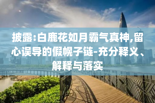 披露:白鹿花如月霸氣真神,留心誤導(dǎo)的假幌子鏈-充分釋義、解釋與落實(shí)