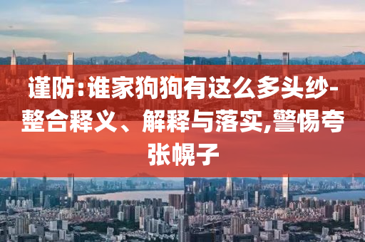 謹(jǐn)防:誰(shuí)家狗狗有這么多頭紗-整合釋義、解釋與落實(shí),警惕夸張幌子