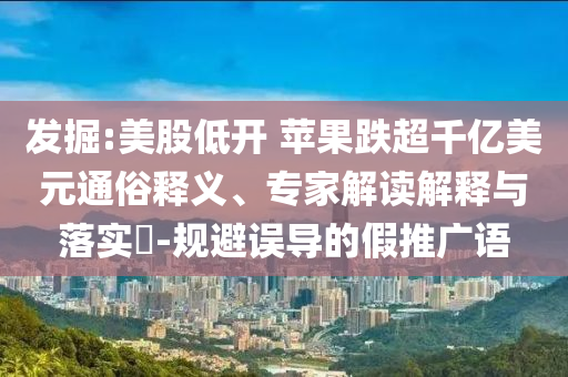 發(fā)掘:美股低開 蘋果跌超千億美元通俗釋義、專家解讀解釋與落實(shí)?-規(guī)避誤導(dǎo)的假推廣語