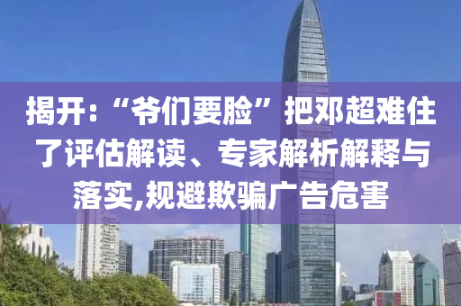 揭開:“爺們要臉”把鄧超難住了評估解讀、專家解析解釋與落實(shí),規(guī)避欺騙廣告危害
