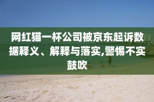 網(wǎng)紅貓一杯公司被京東起訴數(shù)據(jù)釋義、解釋與落實(shí),警惕不實(shí)鼓吹