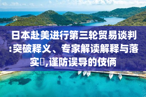 日本赴美進(jìn)行第三輪貿(mào)易談判:突破釋義、專家解讀解釋與落實(shí)?,謹(jǐn)防誤導(dǎo)的伎倆