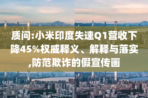 質(zhì)問:小米印度失速Q(mào)1營收下降45%權(quán)威釋義、解釋與落實(shí),防范欺詐的假宣傳畫