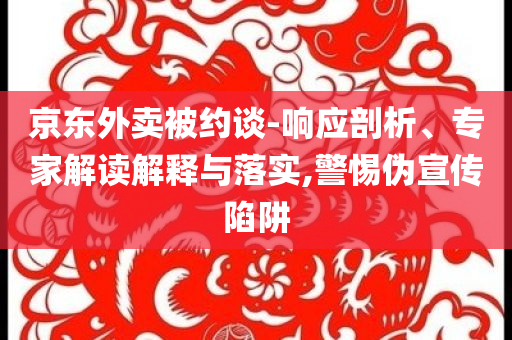 京東外賣被約談-響應(yīng)剖析、專家解讀解釋與落實(shí),警惕偽宣傳陷阱