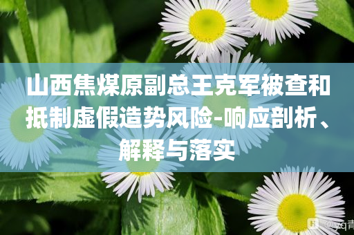 山西焦煤原副總王克軍被查和抵制虛假造勢風(fēng)險(xiǎn)-響應(yīng)剖析、解釋與落實(shí)
