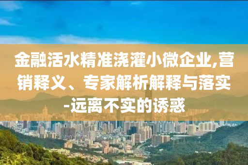 金融活水精準(zhǔn)澆灌小微企業(yè),營(yíng)銷釋義、專家解析解釋與落實(shí)-遠(yuǎn)離不實(shí)的誘惑