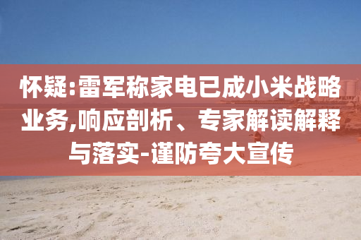 懷疑:雷軍稱家電已成小米戰(zhàn)略業(yè)務(wù),響應(yīng)剖析、專家解讀解釋與落實(shí)-謹(jǐn)防夸大宣傳