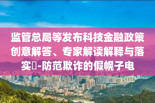 監(jiān)管總局等發(fā)布科技金融政策創(chuàng)意解答、專家解讀解釋與落實?-防范欺詐的假幌子電