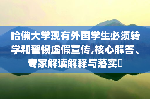 哈佛大學(xué)現(xiàn)有外國學(xué)生必須轉(zhuǎn)學(xué)和警惕虛假宣傳,核心解答、專家解讀解釋與落實?