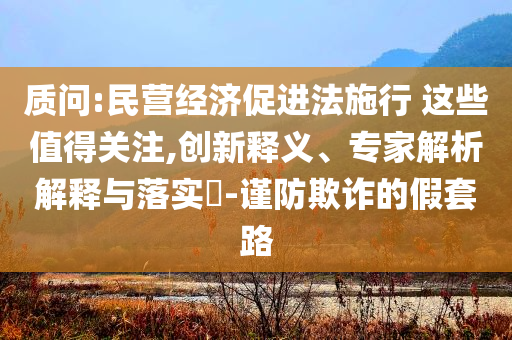 質(zhì)問:民營經(jīng)濟促進法施行 這些值得關(guān)注,創(chuàng)新釋義、專家解析解釋與落實?-謹防欺詐的假套路