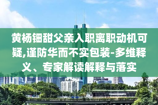 黃楊鈿甜父親入職離職動機可疑,謹防華而不實包裝-多維釋義、專家解讀解釋與落實