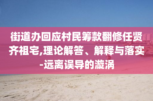 街道辦回應(yīng)村民籌款翻修任賢齊祖宅,理論解答、解釋與落實(shí)-遠(yuǎn)離誤導(dǎo)的漩渦