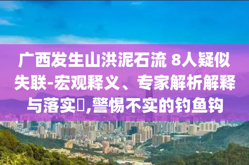 廣西發(fā)生山洪泥石流 8人疑似失聯(lián)-宏觀釋義、專(zhuān)家解析解釋與落實(shí)?,警惕不實(shí)的釣魚(yú)鉤