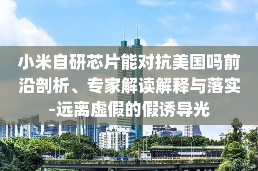 小米自研芯片能對(duì)抗美國(guó)嗎前沿剖析、專(zhuān)家解讀解釋與落實(shí)-遠(yuǎn)離虛假的假誘導(dǎo)光